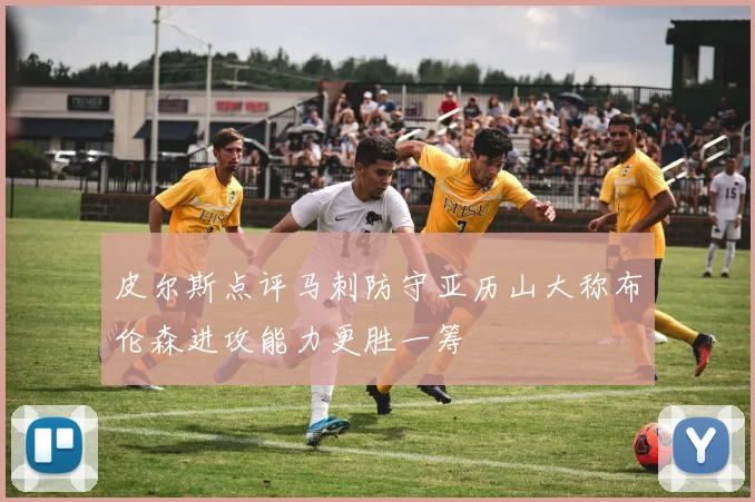皮尔斯点评马刺防守亚历山大称布伦森进攻能力更胜一筹