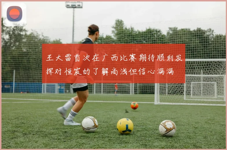 王大雷首次在广西比赛期待顺利发挥对恒宸的了解尚浅但信心满满