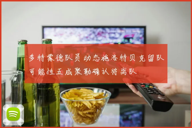 多特蒙德队员动态施洛特贝克留队可能性五成聚勒确认将离队