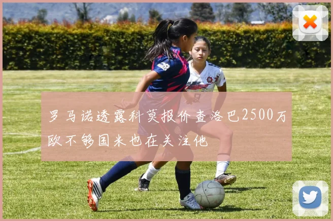 罗马诺透露科莫报价查洛巴2500万欧不够国米也在关注他