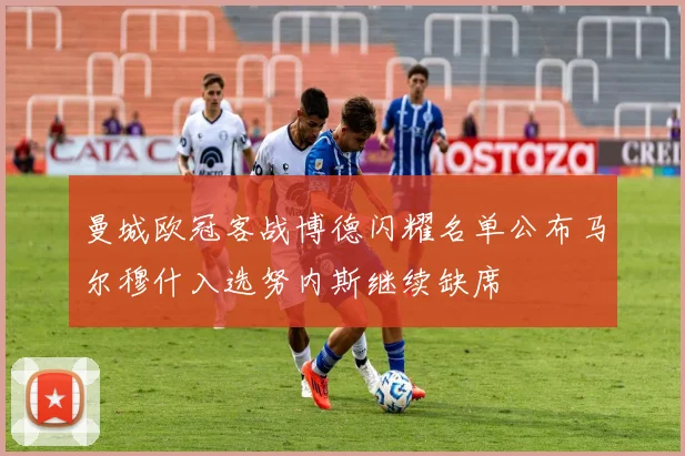 曼城欧冠客战博德闪耀名单公布马尔穆什入选努内斯继续缺席