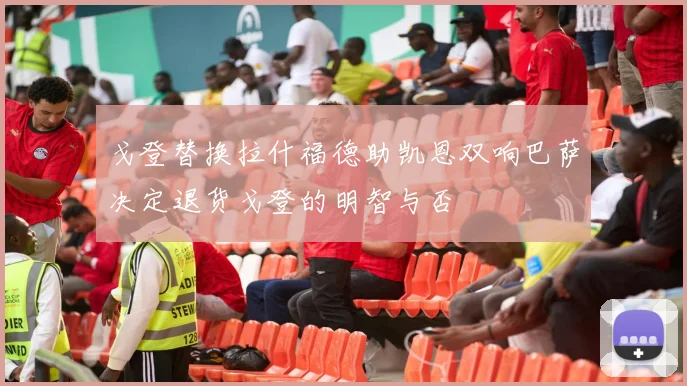 戈登替换拉什福德助凯恩双响巴萨决定退货戈登的明智与否