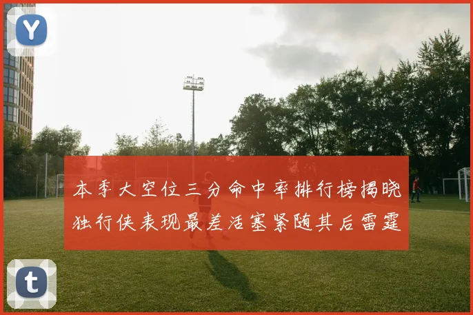 本季大空位三分命中率排行榜揭晓独行侠表现最差活塞紧随其后雷霆排名第九