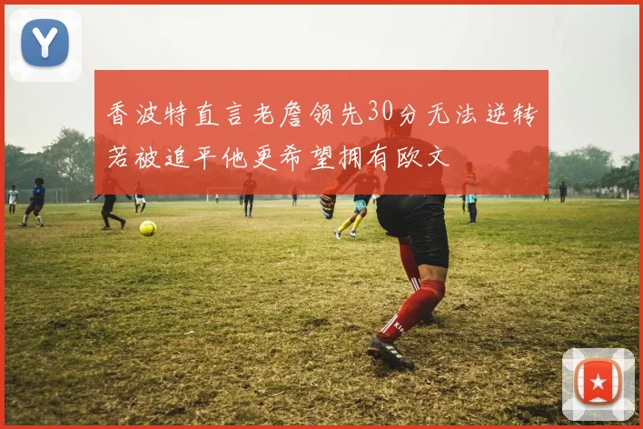 香波特直言老詹领先30分无法逆转若被追平他更希望拥有欧文