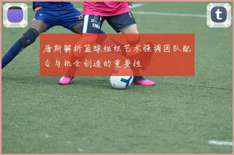 唐斯解析篮球组织艺术强调团队配合与机会创造的重要性
