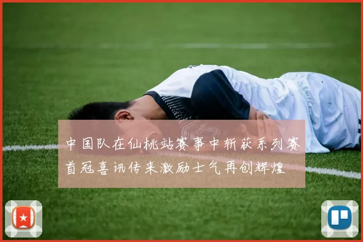中国队在仙桃站赛事中斩获系列赛首冠喜讯传来激励士气再创辉煌