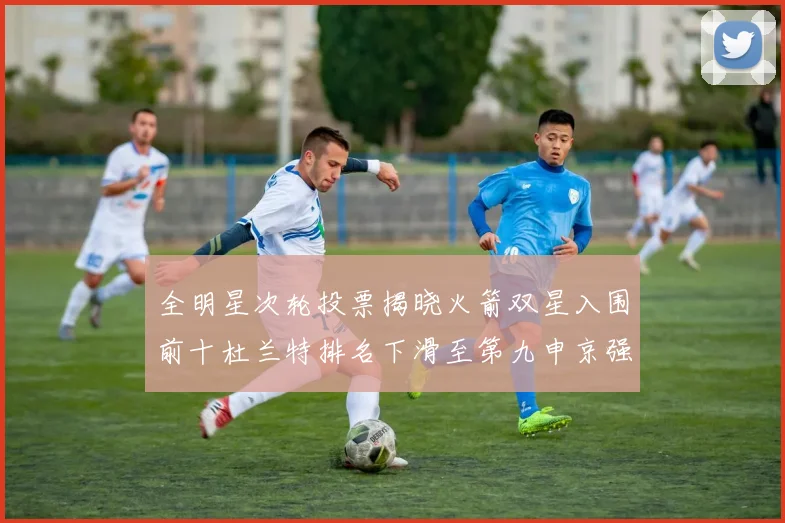 全明星次轮投票揭晓火箭双星入围前十杜兰特排名下滑至第九申京强势晋级第十位