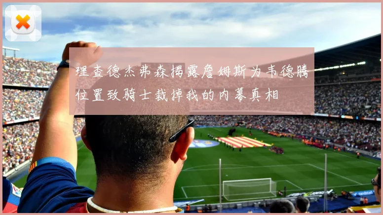理查德杰弗森揭露詹姆斯为韦德腾位置致骑士裁掉我的内幕真相