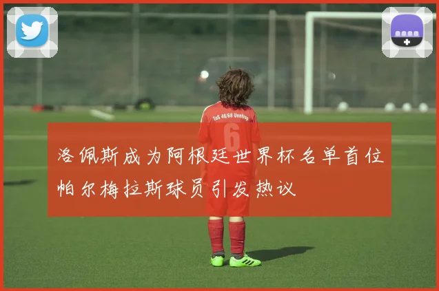洛佩斯成为阿根廷世界杯名单首位帕尔梅拉斯球员引发热议