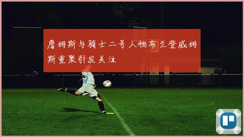 詹姆斯与骑士二号人物布兰登威姆斯重聚引发关注