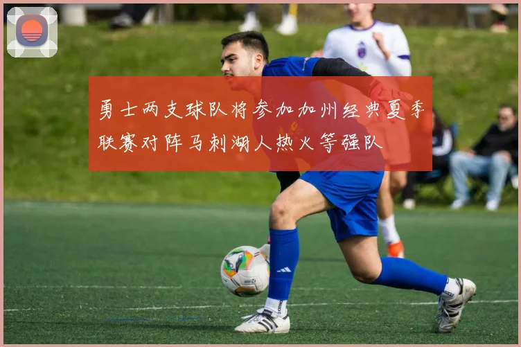 勇士两支球队将参加加州经典夏季联赛对阵马刺湖人热火等强队