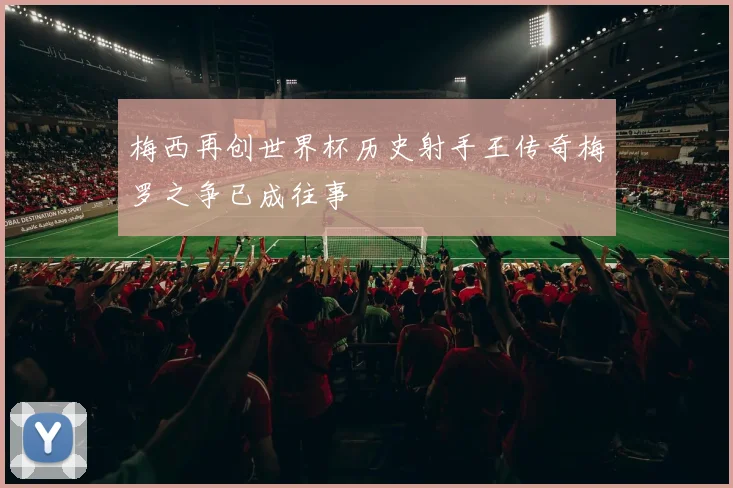 梅西再创世界杯历史射手王传奇梅罗之争已成往事