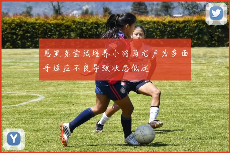 恩里克尝试培养小将马尤卢为多面手适应不良导致状态低迷