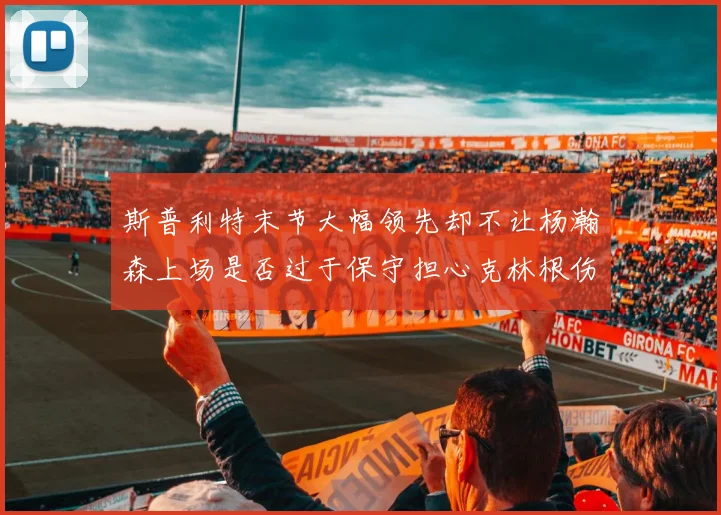 斯普利特末节大幅领先却不让杨瀚森上场是否过于保守担心克林根伤情吗