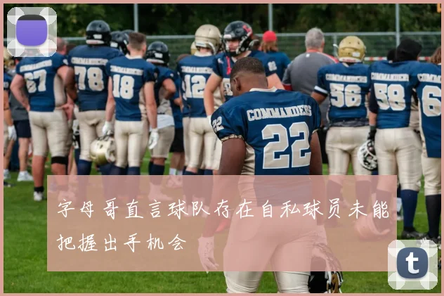 字母哥直言球队存在自私球员未能把握出手机会