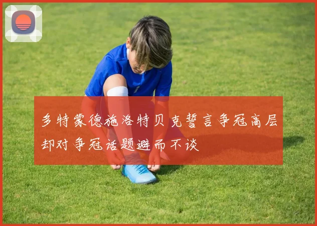 多特蒙德施洛特贝克誓言争冠高层却对争冠话题避而不谈