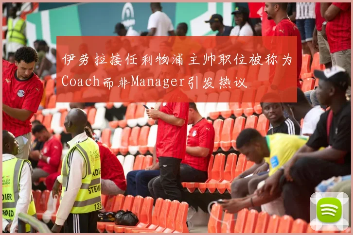 伊劳拉接任利物浦主帅职位被称为Coach而非Manager引发热议