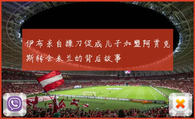 伊布亲自操刀促成儿子加盟阿贾克斯转会米兰的背后故事