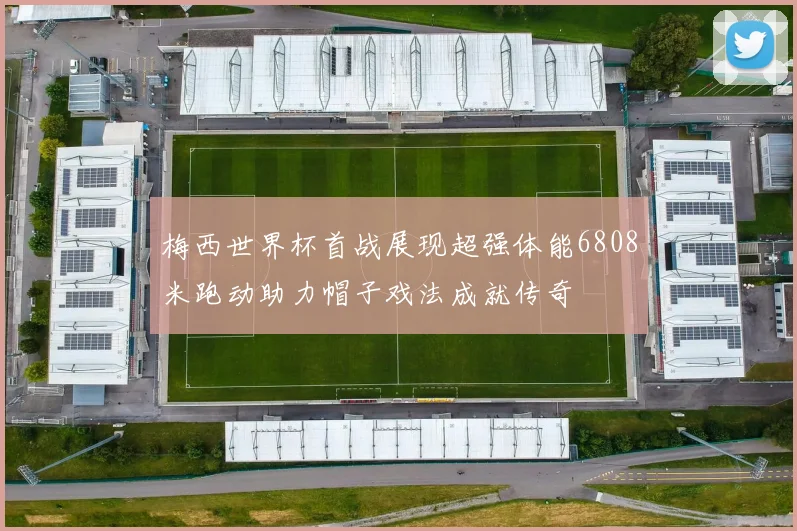 梅西世界杯首战展现超强体能6808米跑动助力帽子戏法成就传奇