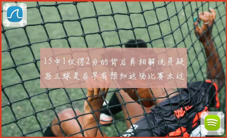 15中1仅得2分的背后真相解说员疑惑三球是否早有预知这场比赛太过抽象