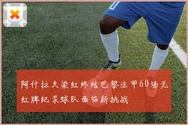 阿什拉夫染红终结巴黎法甲60场无红牌纪录球队面临新挑战