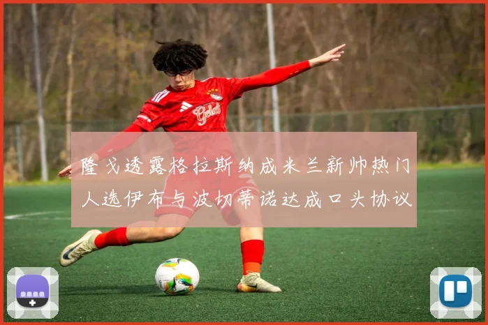隆戈透露格拉斯纳成米兰新帅热门人选伊布与波切蒂诺达成口头协议