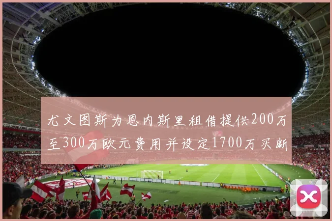 尤文图斯为恩内斯里租借提供200万至300万欧元费用并设定1700万买断权