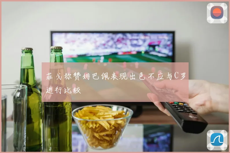 菲戈称赞姆巴佩表现出色不应与C罗进行比较