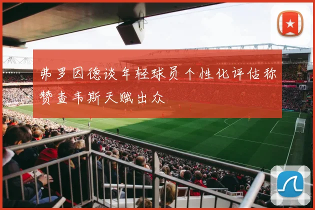 弗罗因德谈年轻球员个性化评估称赞查韦斯天赋出众