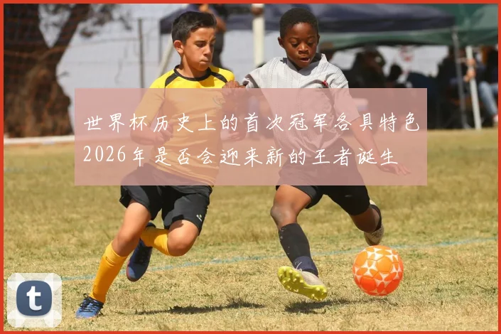 世界杯历史上的首次冠军各具特色2026年是否会迎来新的王者诞生