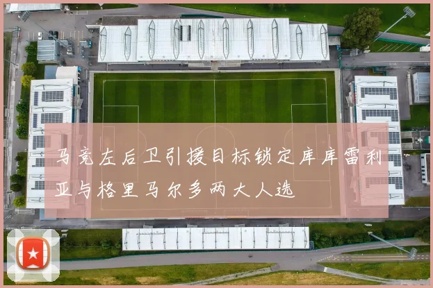 马竞左后卫引援目标锁定库库雷利亚与格里马尔多两大人选