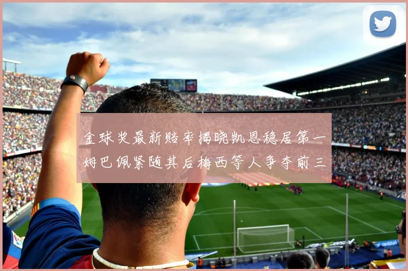 金球奖最新赔率揭晓凯恩稳居第一姆巴佩紧随其后梅西等人争夺前三名